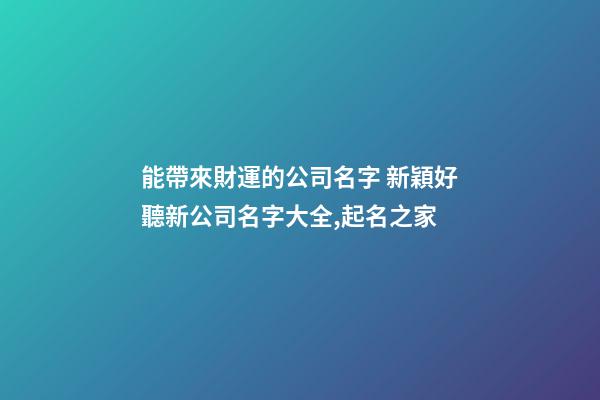 能帶來財運的公司名字 新穎好聽新公司名字大全,起名之家-第1張-公司起名-玄機派